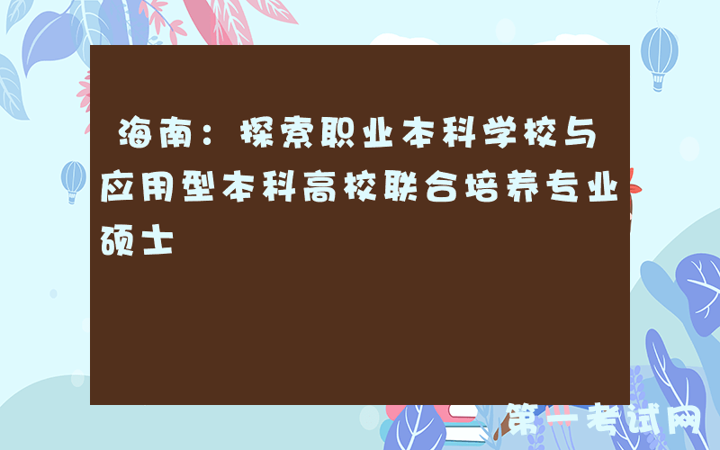 海南：探索职业本科学校与应用型本科高校联合培养专业硕士