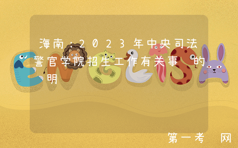 海南：2023年中央司法警官学院招生工作有关事项的说明