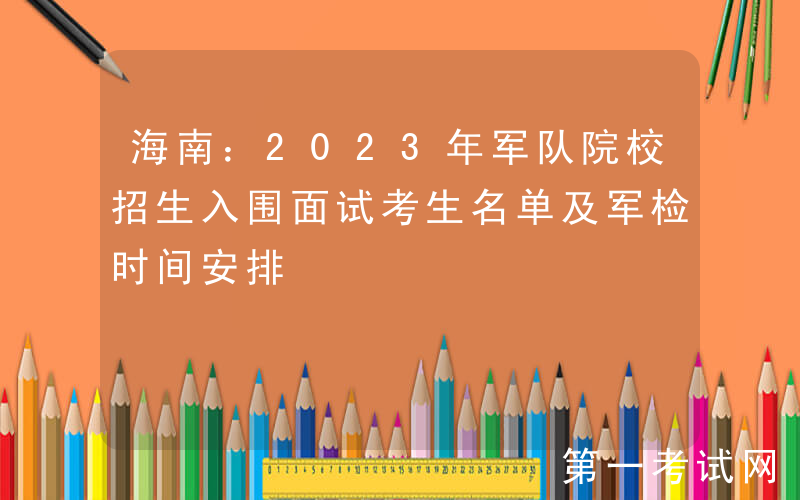 海南：2023年军队院校招生入围面试考生名单及军检时间安排
