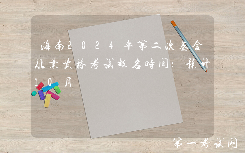 海南2024年第二次基金从业资格考试报名时间：预计10月