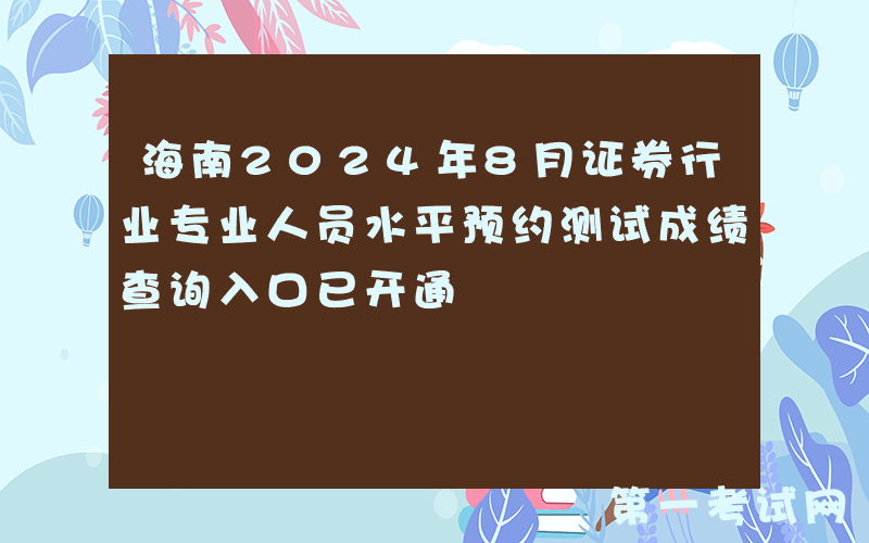 海南2024年8月证券行业专业人员水平预约测试成绩查询入口已开通
