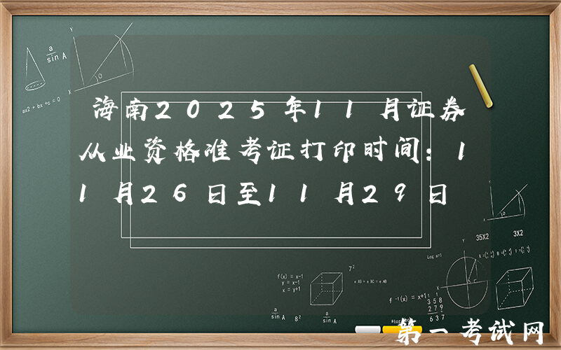 海南2025年11月证券从业资格准考证打印时间：11月26日至11月29日