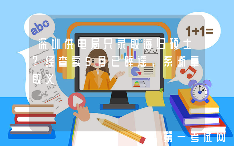 深圳供电局只录取海归硕士？经查实5月已辟谣，系断章取义