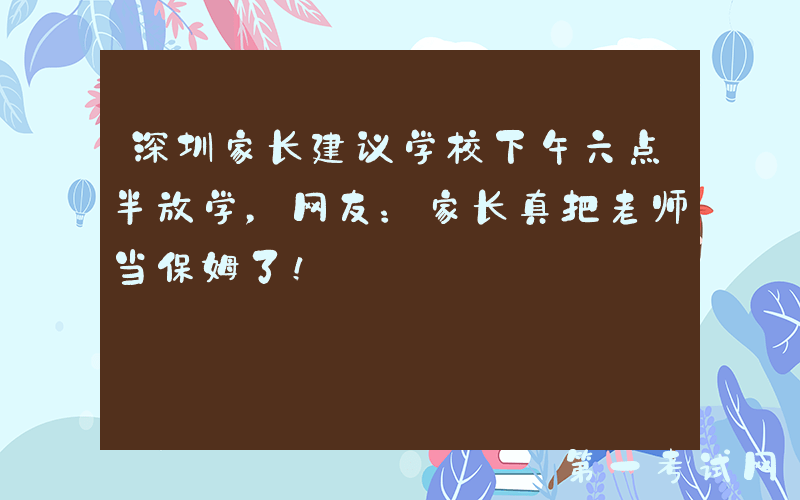 深圳家长建议学校下午六点半放学，网友：家长真把老师当保姆了！