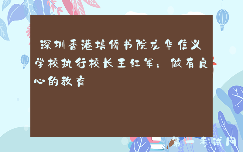 深圳香港培侨书院龙华信义学校执行校长王红军：做有良心的教育