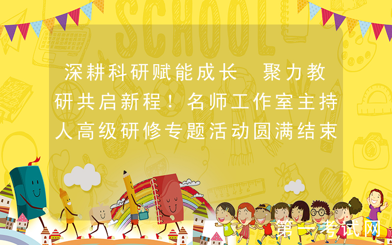 深耕科研赋能成长 聚力教研共启新程！名师工作室主持人高级研修专题活动圆满结束！