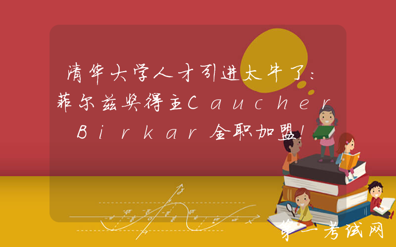 清华大学人才引进太牛了：菲尔兹奖得主Caucher Birkar全职加盟！