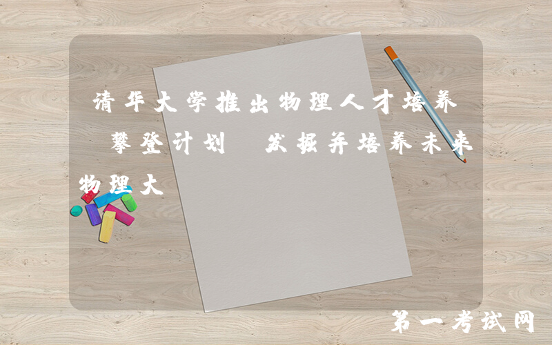 清华大学推出物理人才培养“攀登计划”发掘并培养未来物理大师