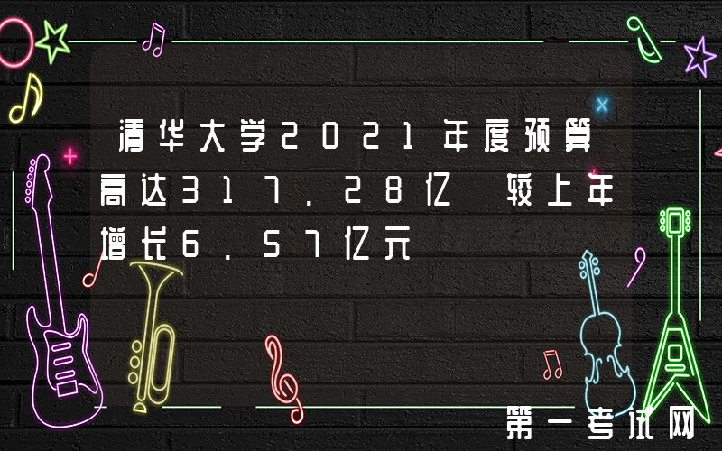 清华大学2021年度预算高达317.28亿 较上年增长6.57亿元