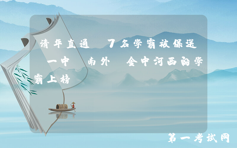 清华直通！7名学霸被保送，一中、南外、金中河西的学霸上榜！