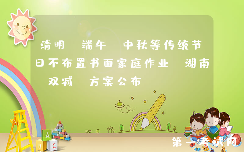 清明 端午 中秋等传统节日不布置书面家庭作业！湖南“双减”方案公布