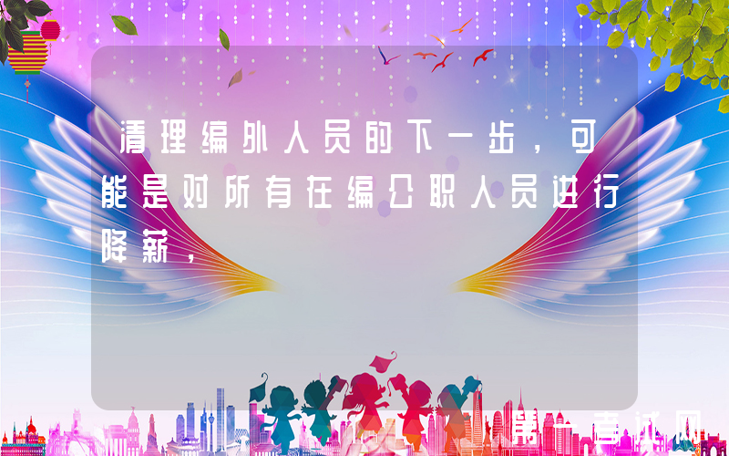 清理编外人员的下一步，可能是对所有在编公职人员进行降薪，