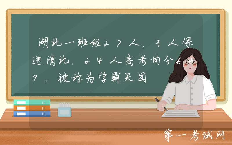 湖北一班级27人，3人保送清北，24人高考均分649，被称为学霸天团