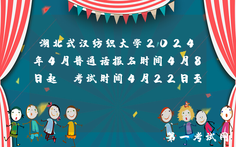 湖北武汉纺织大学2024年4月普通话报名时间4月8日起 考试时间4月22日至4月26日