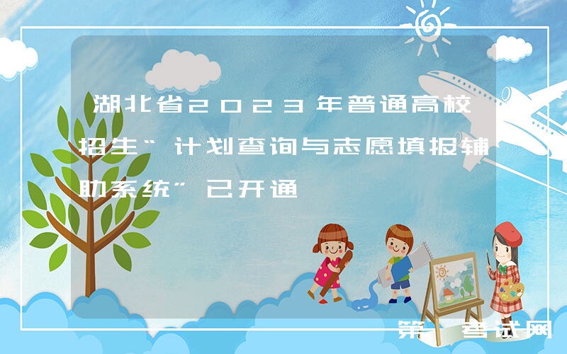 湖北省2023年普通高校招生“计划查询与志愿填报辅助系统”已开通