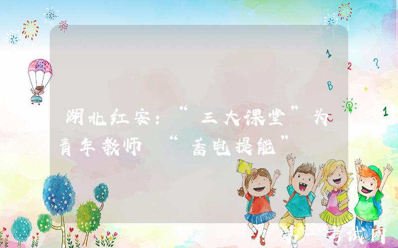 湖北红安：“三大课堂”为青年教师 “蓄电提能”