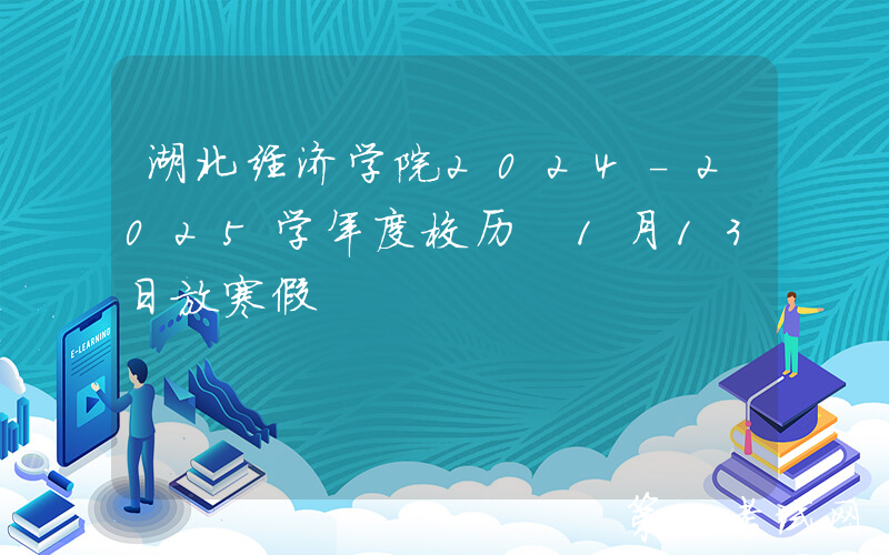 湖北经济学院2024-2025学年度校历 1月13日放寒假