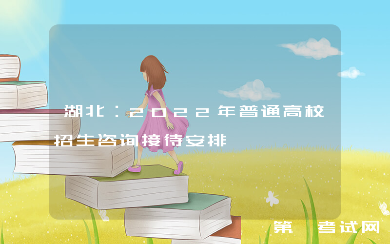 湖北：2022年普通高校招生咨询接待安排
