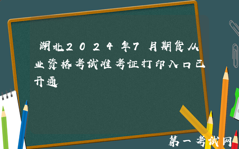湖北2024年7月期货从业资格考试准考证打印入口已开通