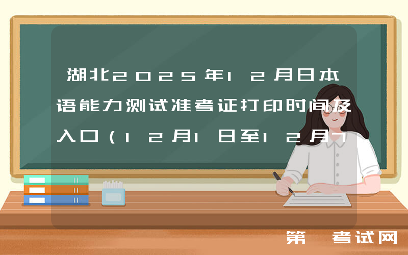 湖北2025年12月日本语能力测试准考证打印时间及入口（12月1日至12月7日）