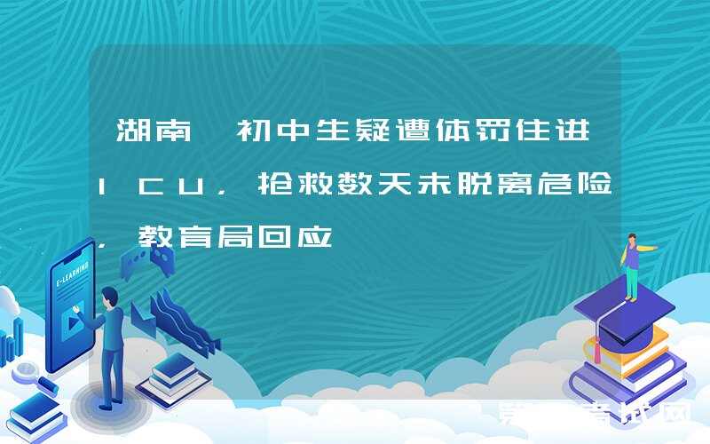 湖南一初中生疑遭体罚住进ICU，抢救数天未脱离危险，教育局回应