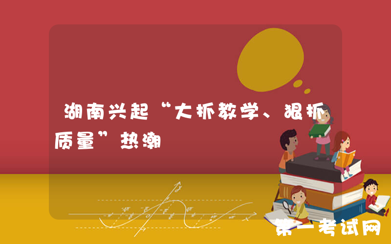 湖南兴起“大抓教学、狠抓质量”热潮
