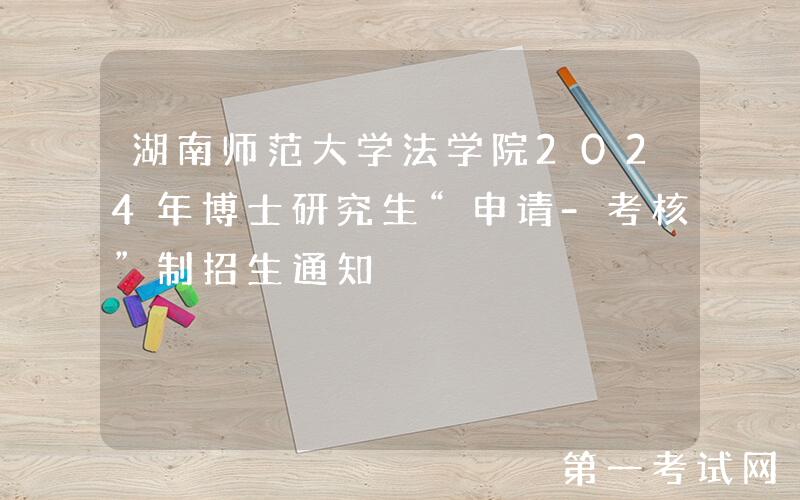 湖南师范大学法学院2024年博士研究生“申请-考核”制招生通知