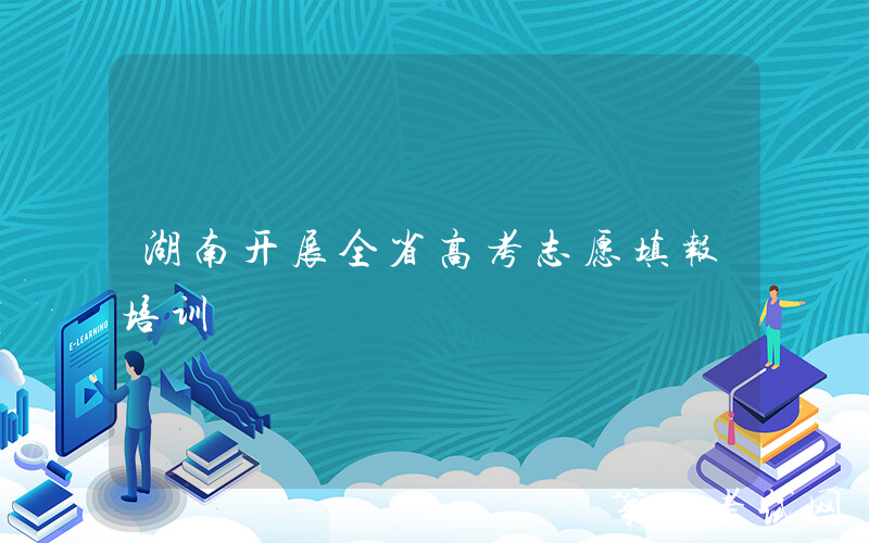 湖南开展全省高考志愿填报培训