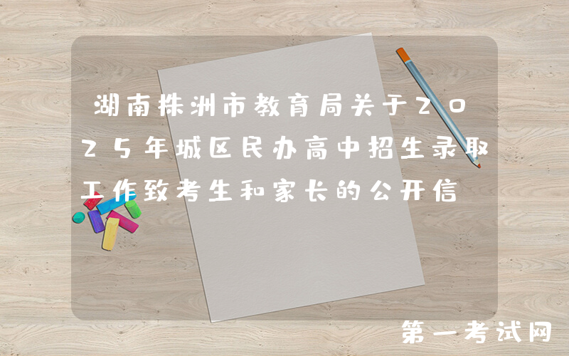 湖南株洲市教育局关于2025年城区民办高中招生录取工作致考生和家长的公开信