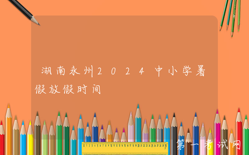 湖南永州2024中小学暑假放假时间
