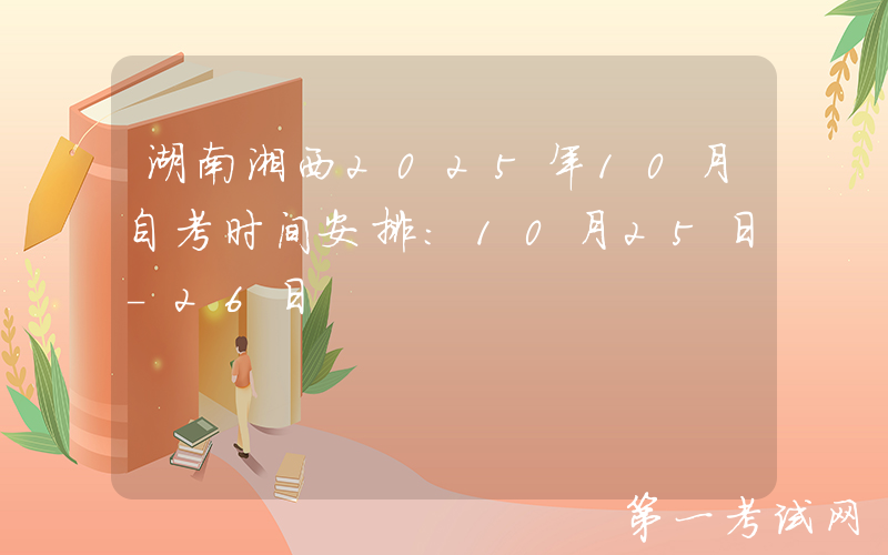 湖南湘西2025年10月自考时间安排：10月25日-26日