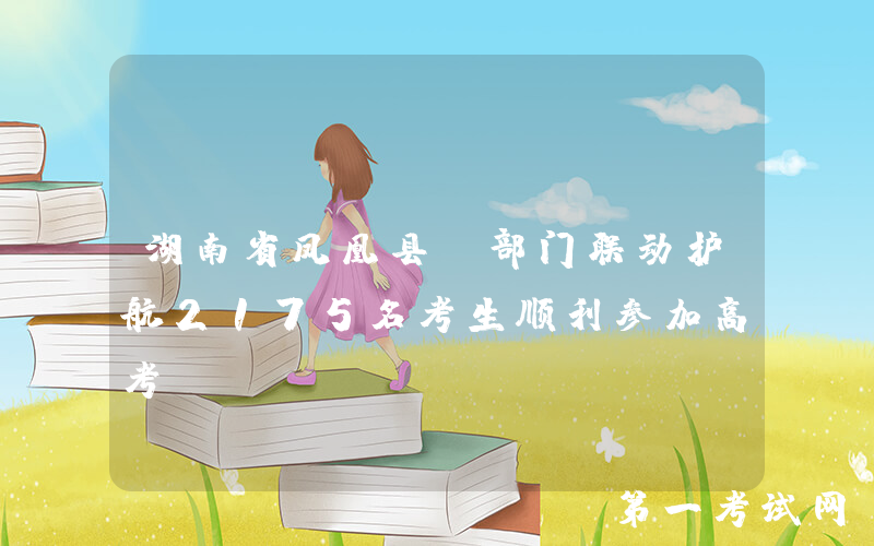 湖南省凤凰县：部门联动护航2175名考生顺利参加高考