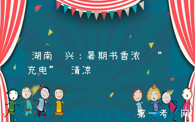 湖南资兴：暑期书香浓 “充电”觅清凉