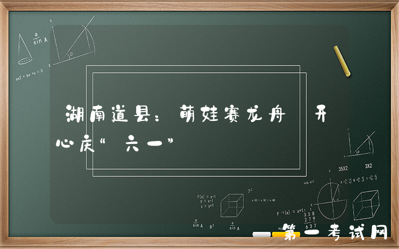 湖南道县：萌娃赛龙舟 开心庆“六一”