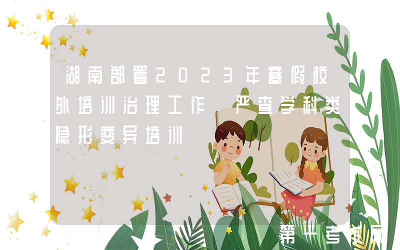 湖南部署2023年寒假校外培训治理工作 严查学科类隐形变异培训