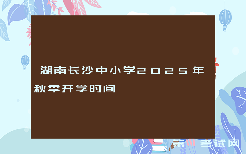 湖南长沙中小学2025年秋季开学时间