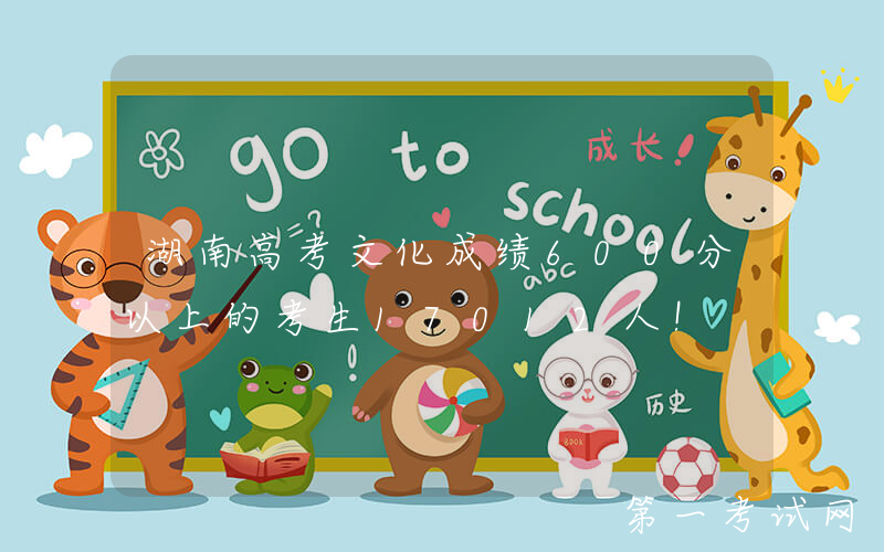 湖南高考文化成绩600分以上的考生17012人！