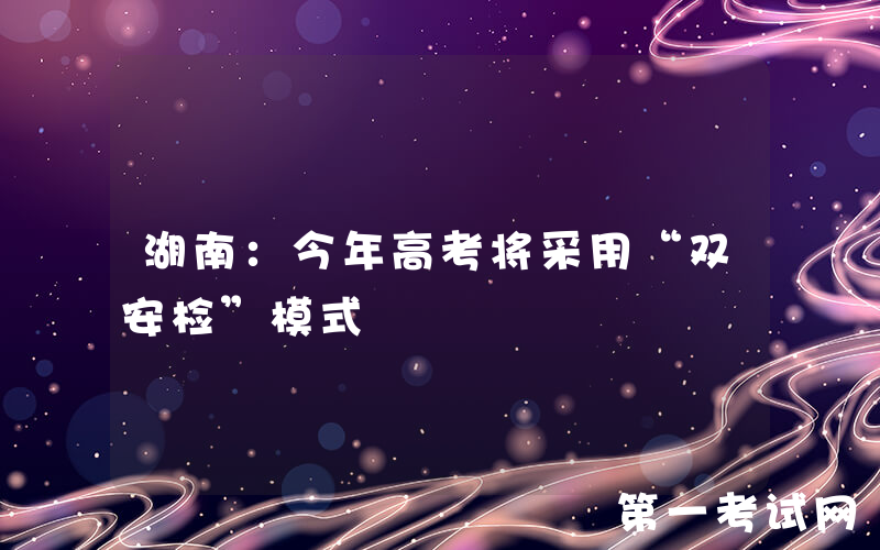湖南：今年高考将采用“双安检”模式
