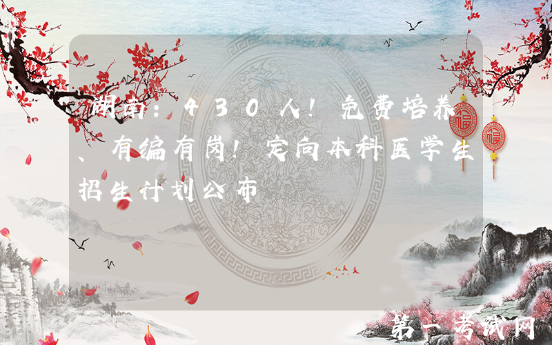 湖南：430人！免费培养、有编有岗！定向本科医学生招生计划公布