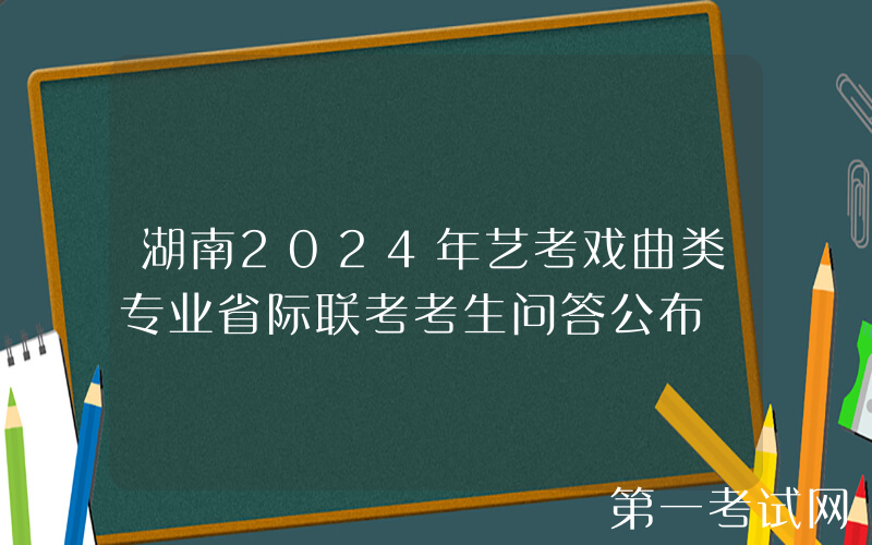 湖南2024年艺考戏曲类专业省际联考考生问答公布