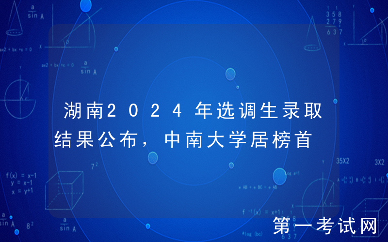 湖南2024年选调生录取结果公布，中南大学居榜首