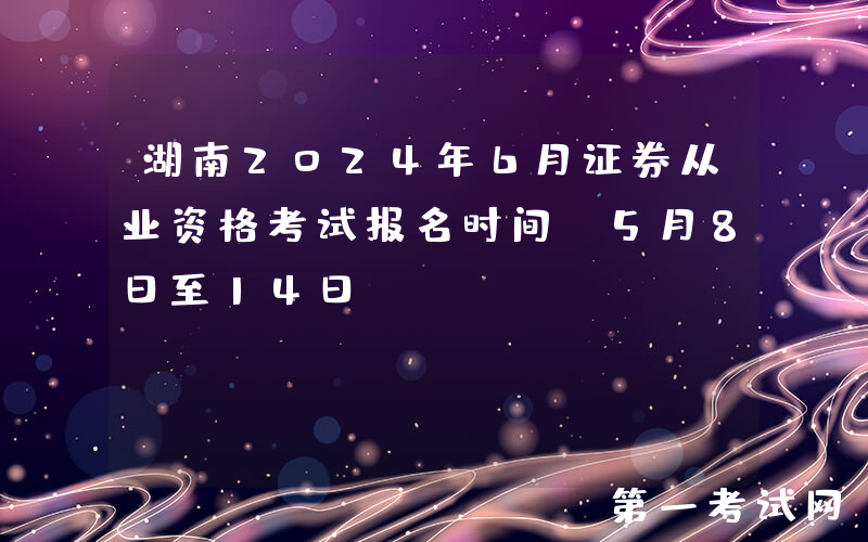 湖南2024年6月证券从业资格考试报名时间：5月8日至14日
