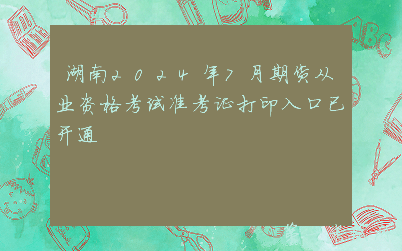 湖南2024年7月期货从业资格考试准考证打印入口已开通