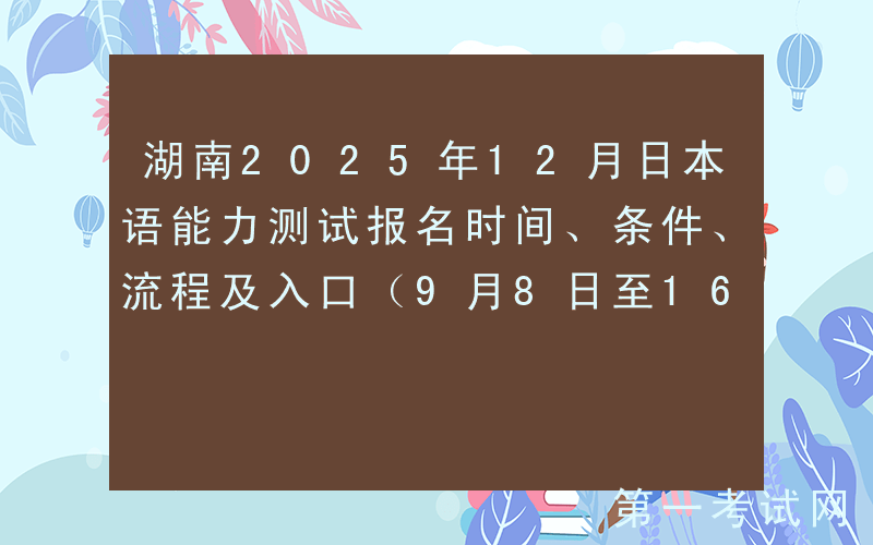 湖南2025年12月日本语能力测试报名时间、条件、流程及入口（9月8日至16日）