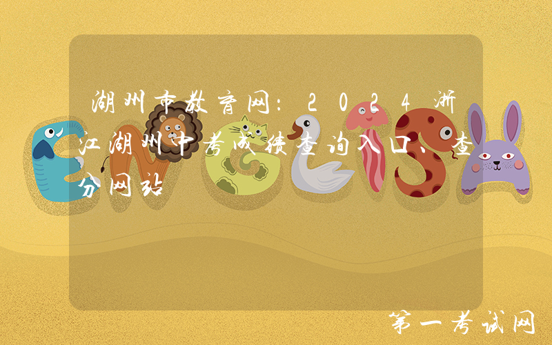 湖州市教育网：2024浙江湖州中考成绩查询入口、查分网站