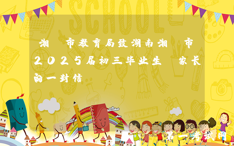 湘潭市教育局致湖南湘潭市2025届初三毕业生及家长的一封信