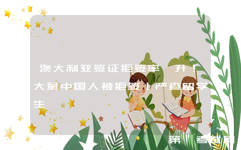 澳大利亚签证拒签率飙升！大量中国人被拒签！严查留学生