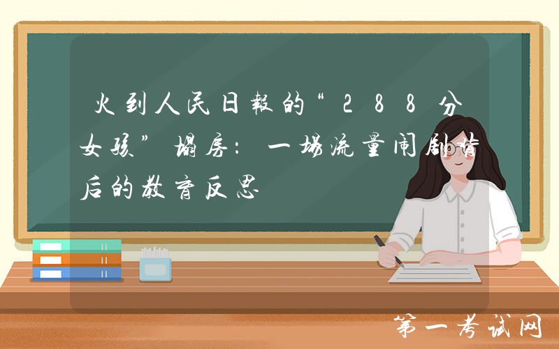 火到人民日报的“288分女孩”塌房：一场流量闹剧背后的教育反思