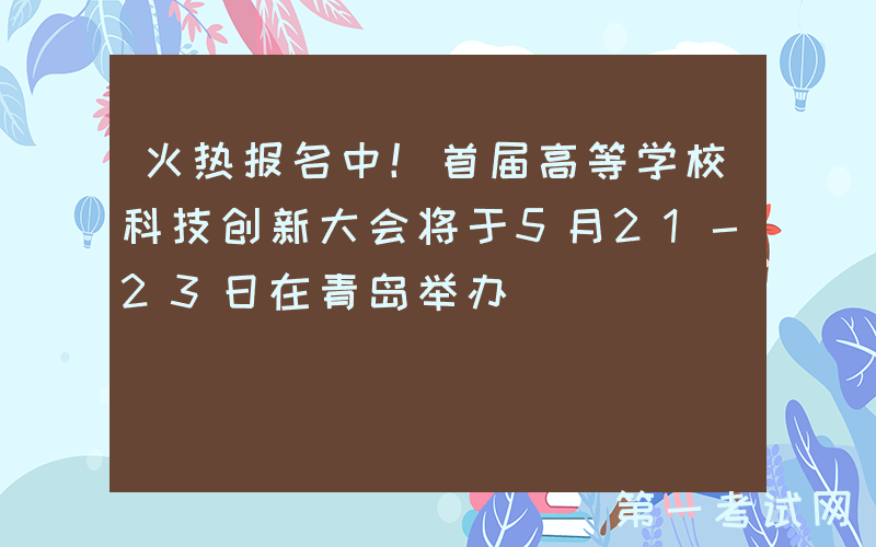 火热报名中！首届高等学校科技创新大会将于5月21-23日在青岛举办