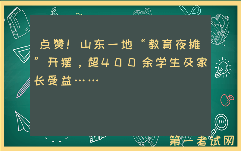 点赞！山东一地“教育夜摊”开摆，超400余学生及家长受益……